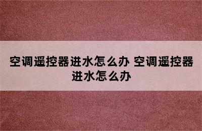 空调遥控器进水怎么办 空调遥控器进水怎么办